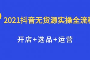 2021抖音無貨源實(shí)操全流程，開店+選品+運(yùn)營，全職兼職都可操作