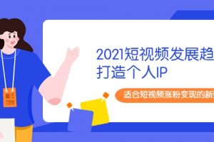 2021短視頻發展趨勢+打造個人IP，適合短視頻漲粉變現的新媒體人