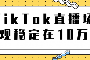 TikTok直播場觀穩定在10萬，導流獨立站轉化率1：5000實操講解