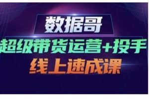 數據哥·超級帶貨運營+投手線上速成課，快速提升運營和熟悉學會投手技巧