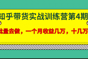 宅男·知乎帶貨實戰訓練營第4期：批量去做，一個月收益幾萬 十幾萬