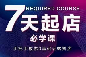抖音小店7天起店必學(xué)課，手把手教你0基礎(chǔ)玩轉(zhuǎn)抖店