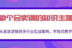 做一個會賣課的知識主播，從底層邏輯到多行業實戰案例，學院式教學