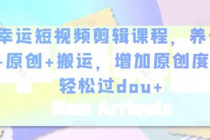 幸運短視頻剪輯課程，養號+原創+搬運，增加原創度，輕松過dou+