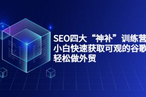 SEO四大“神補”訓練營，小白快速獲取可觀的谷歌流量，輕松做外貿