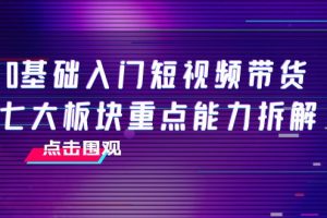 0基礎入門短視頻帶貨，七大板塊重點能力拆解，7節(jié)精品課4小時干貨
