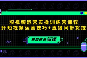 2022短視頻運營實操訓練營課程，提升短視頻運營技巧+直播間帶貨技巧