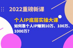 2022重磅新課《個人IP底層實操大課》如何靠個人IP賺到10萬、100萬、1000萬