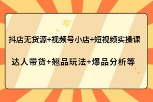 抖店無貨源 視頻號小店 短視頻實操課：達人帶貨 翹品玩法 爆品分析等