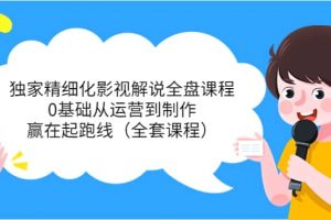 獨家精細化影視解說全盤課程，0基礎從運營到制作，贏在起跑線（全套課程）