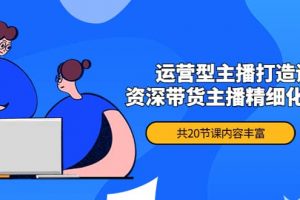 月銷千萬操盤手-運營型主播打造課，資深帶貨主播精細化講解（20節(jié)課）