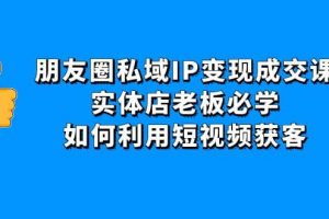 朋友圈私域IP變現(xiàn)成交課：實(shí)體店老板必學(xué)，如何利用短視頻獲客