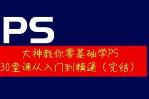 大神教你零基礎學PS，30堂課從入門到精通（完結）