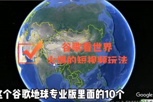 谷歌地圖（三維地圖）看世界，最新火爆短視頻玩法