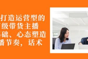 從0-1打造運營型的帶貨主播：主播基礎、心態塑造，能力培養到直播節奏，話術進行全面講解