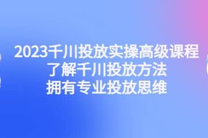 2023千川投放實(shí)操高級(jí)課程：了解千川投放方法，擁有專業(yè)投放思維