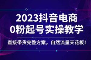 2023抖音電商0粉起號實操教學，直接帶貨完整方案，自然流量天花板