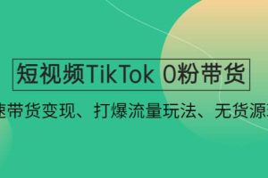 短視頻TikTok 0粉帶貨：快速帶貨變現、打爆流量玩法、無貨源玩法