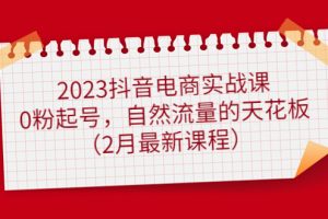 2023抖音電商實戰課：0粉起號，自然流量的天花板（2月最新課程）