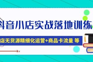 抖音小店實戰落地訓練營：抖店無貨源精細化運營，商品卡流量等等（22節）