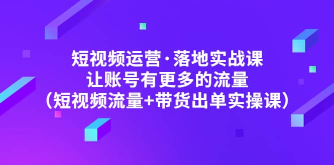 短視頻運營·落地實戰課 讓賬號有更多的流量（短視頻流量 帶貨出單實操）插圖