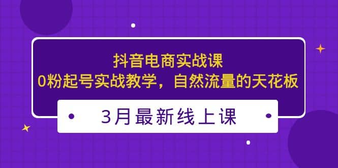 3月最新抖音電商實戰課：0粉起號實戰教學，自然流量的天花板插圖
