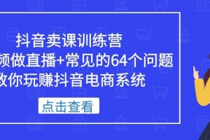 抖音賣課訓練營，短視頻做直播 常見的64個問題 教你玩賺抖音電商系統