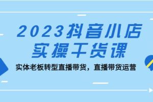 2023抖音小店實操干貨課：實體老板轉型直播帶貨，直播帶貨運營