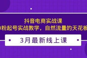 3月最新抖音電商實戰課：0粉起號實戰教學，自然流量的天花板