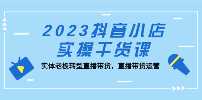 2023抖音小店實操干貨課:實體老板轉型直播帶貨,直播帶貨運營插圖 2023抖音小店實操干貨課:實體老板轉型直播帶貨,直播帶貨運營插圖