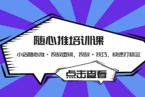 隨心推培訓課：小店隨心推·投放邏輯，投放·技巧，快速打標簽