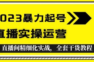 2023暴力起號(hào) 直播實(shí)操運(yùn)營(yíng)，全套直播間精細(xì)化實(shí)戰(zhàn)，全套干貨教程
