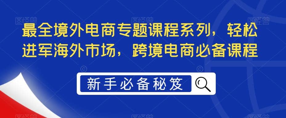 最全境外電商專題課程系列,輕松進軍海外市場,跨境電商必備課程插圖 最全境外電商專題課程系列,輕松進軍海外市場,跨境電商必備課程插圖