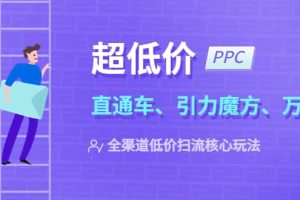 2023超低價·ppc—“直通車、引力魔方、萬相臺”全渠道·低價掃流核心玩法