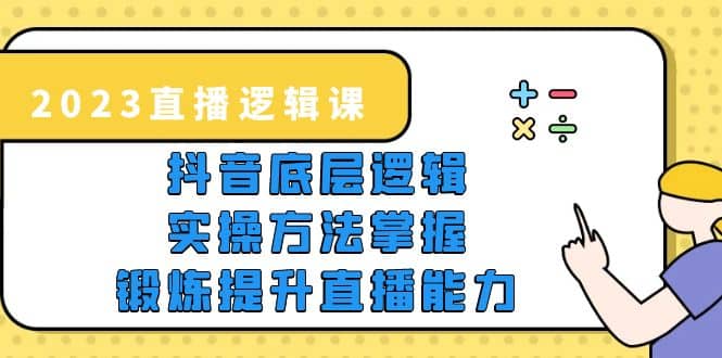 2023直播·邏輯課，抖音底層邏輯 實(shí)操方法掌握，鍛煉提升直播能力插圖