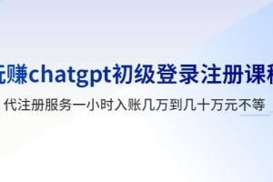 玩賺chatgpt初級登錄注冊課程，代注冊服務一小時入賬幾萬到幾十萬元不等