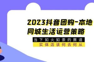 2023抖音團購-本地同城生活運營策略 當下如火如荼的賽道·實體店該何去何從