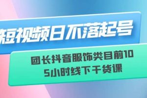 短視頻日不落起號【6月11線下課】團長抖音服飾類目前10 5小時線下干貨課