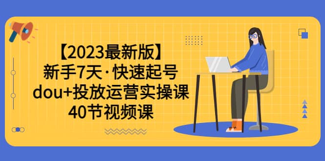 【2023最新版】新手7天·快速起號(hào)：dou 投放運(yùn)營(yíng)實(shí)操課（40節(jié)視頻課）插圖