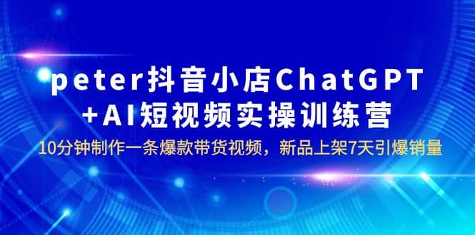 peter抖音小店ChatGPT AI短視頻實訓 10分鐘做一條爆款帶貨視頻 7天引爆銷量插圖
