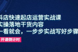 抖店快速起店運營實戰課，實操落地干貨內容，一看就會，一步步實戰寫好步驟