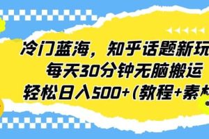 冷門藍海，知乎話題新玩法，每天30分鐘無腦搬運，輕松日入500 (教程 素材)