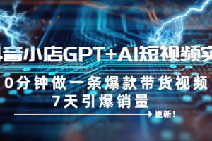 抖音小店GPT AI短視頻實訓 10分鐘做一條爆款帶貨視頻 7天引爆銷量（更新）