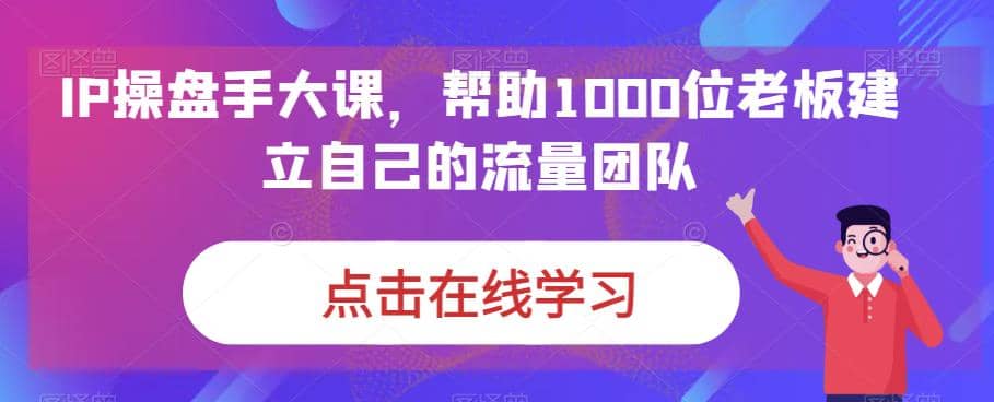 IP-操盤手大課,幫助1000位老板建立自己的流量團隊(13節課)插圖 IP-操盤手大課,幫助1000位老板建立自己的流量團隊(13節課)插圖