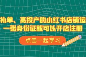 不補單、高投產的小紅書店鋪運營，一張身份證就可以開店注冊（33節課）