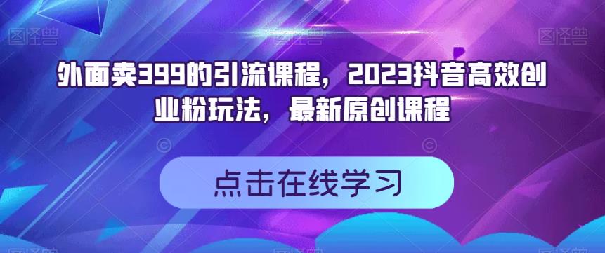 外面賣399的引流課程，2023抖音高效創業粉玩法，最新原創課程插圖