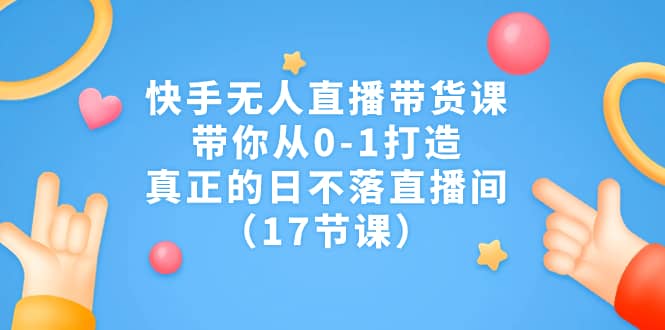 快手無人直播帶貨課，帶你從0-1打造，真正的日不落直播間（17節(jié)課）插圖