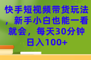 快手短視頻帶貨玩法，新手小白也能一看就會，每天30分鐘日入100