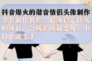 抖音爆火的諧音情侶頭像制作全套制作教程，超級穩定持久，公域私域雙變現