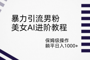 暴力引流男粉，美女AI進階教程，保姆級操作，躺平日入1000
